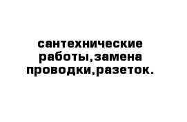 сантехнические работы,замена проводки,разеток.